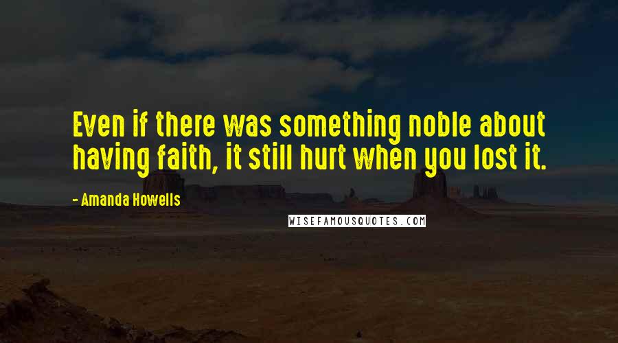 Amanda Howells Quotes: Even if there was something noble about having faith, it still hurt when you lost it.