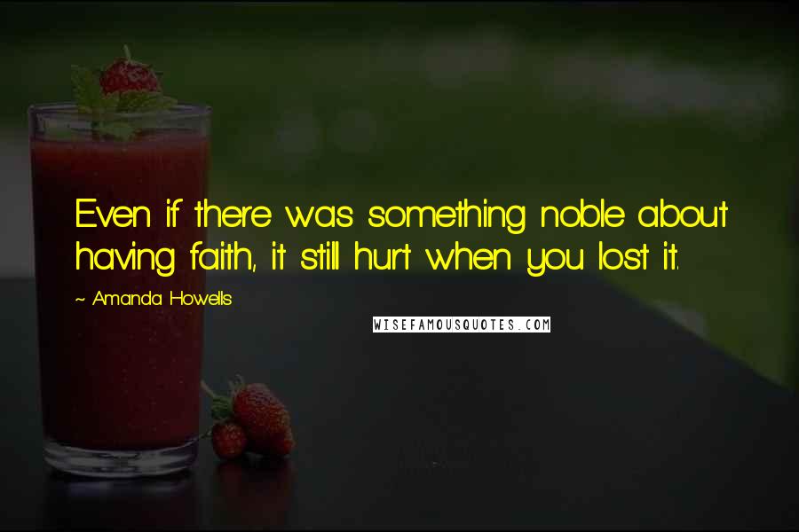 Amanda Howells Quotes: Even if there was something noble about having faith, it still hurt when you lost it.