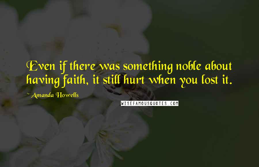 Amanda Howells Quotes: Even if there was something noble about having faith, it still hurt when you lost it.