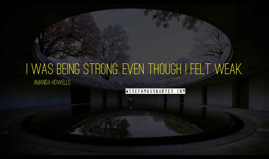 Amanda Howells Quotes: I was being strong. Even though I felt weak.