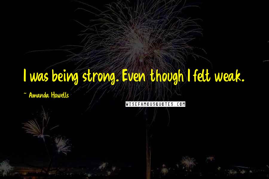 Amanda Howells Quotes: I was being strong. Even though I felt weak.