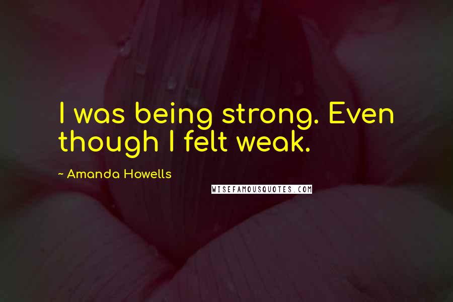 Amanda Howells Quotes: I was being strong. Even though I felt weak.