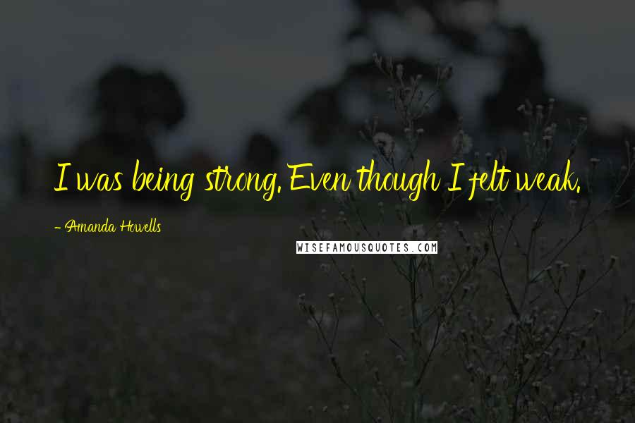 Amanda Howells Quotes: I was being strong. Even though I felt weak.