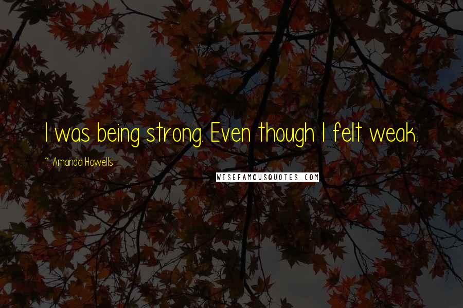 Amanda Howells Quotes: I was being strong. Even though I felt weak.