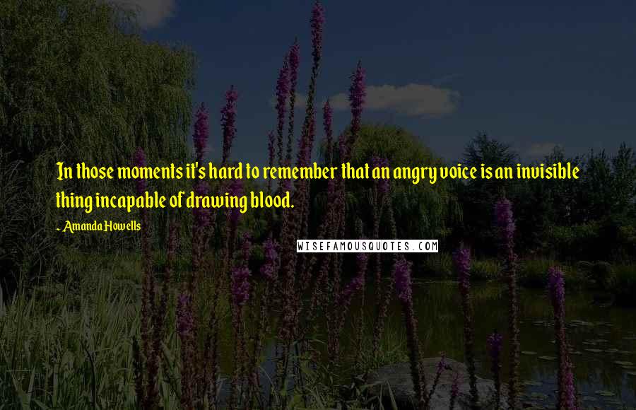 Amanda Howells Quotes: In those moments it's hard to remember that an angry voice is an invisible thing incapable of drawing blood.