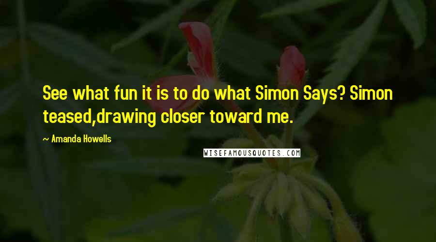 Amanda Howells Quotes: See what fun it is to do what Simon Says? Simon teased,drawing closer toward me.