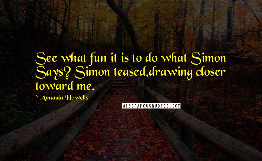 Amanda Howells Quotes: See what fun it is to do what Simon Says? Simon teased,drawing closer toward me.