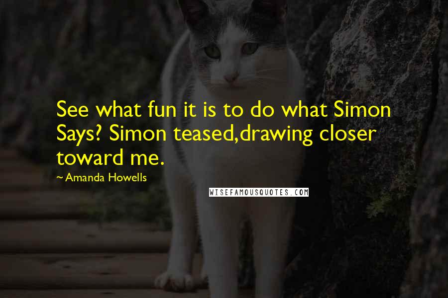 Amanda Howells Quotes: See what fun it is to do what Simon Says? Simon teased,drawing closer toward me.