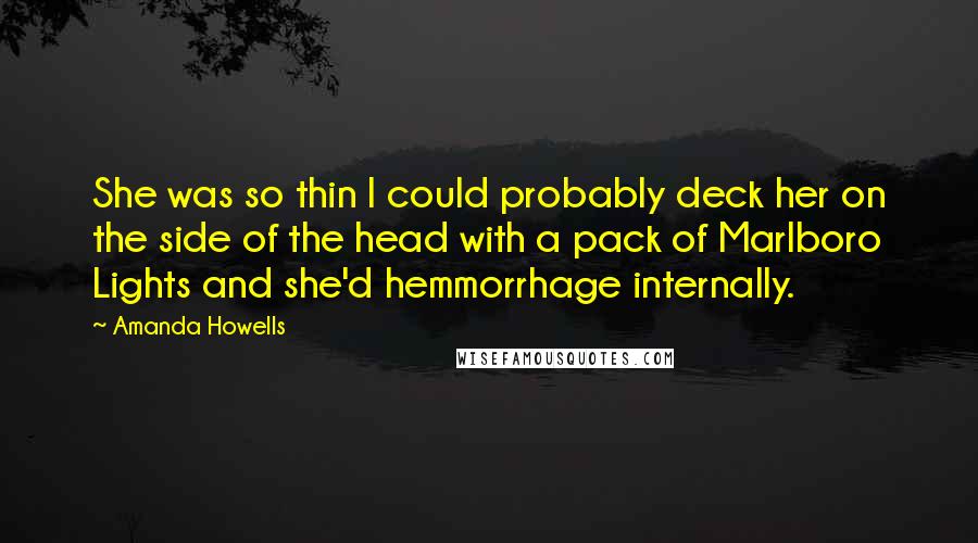 Amanda Howells Quotes: She was so thin I could probably deck her on the side of the head with a pack of Marlboro Lights and she'd hemmorrhage internally.