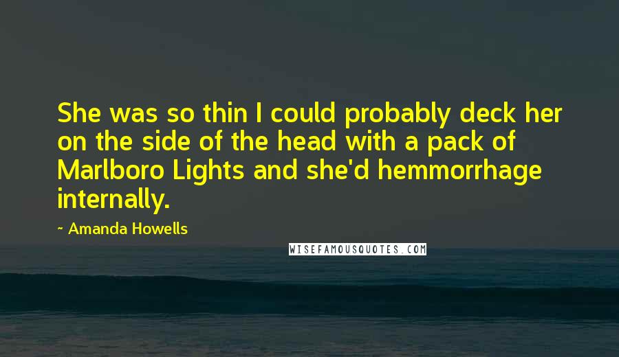Amanda Howells Quotes: She was so thin I could probably deck her on the side of the head with a pack of Marlboro Lights and she'd hemmorrhage internally.