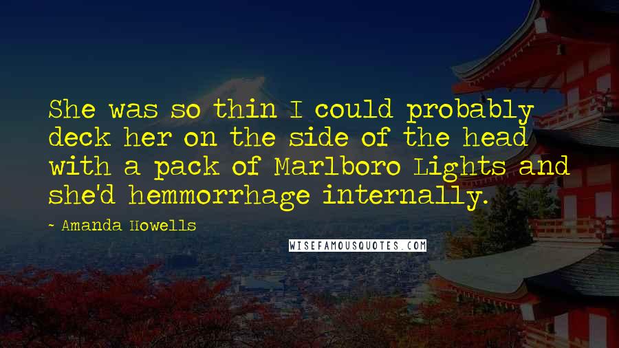 Amanda Howells Quotes: She was so thin I could probably deck her on the side of the head with a pack of Marlboro Lights and she'd hemmorrhage internally.