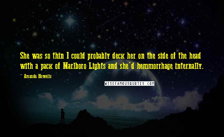 Amanda Howells Quotes: She was so thin I could probably deck her on the side of the head with a pack of Marlboro Lights and she'd hemmorrhage internally.