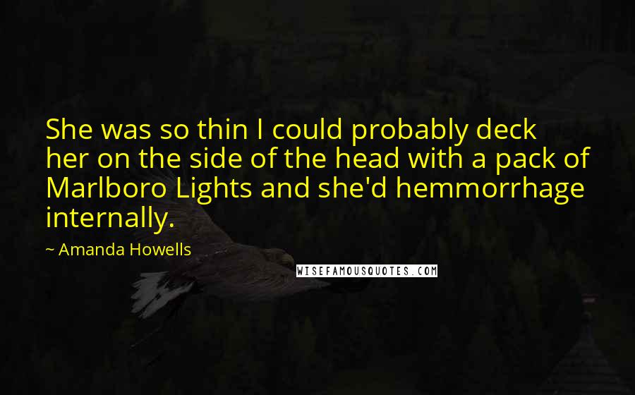 Amanda Howells Quotes: She was so thin I could probably deck her on the side of the head with a pack of Marlboro Lights and she'd hemmorrhage internally.