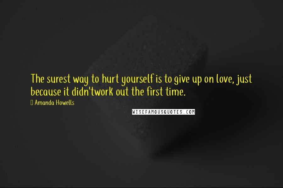 Amanda Howells Quotes: The surest way to hurt yourself is to give up on love, just because it didn'twork out the first time.