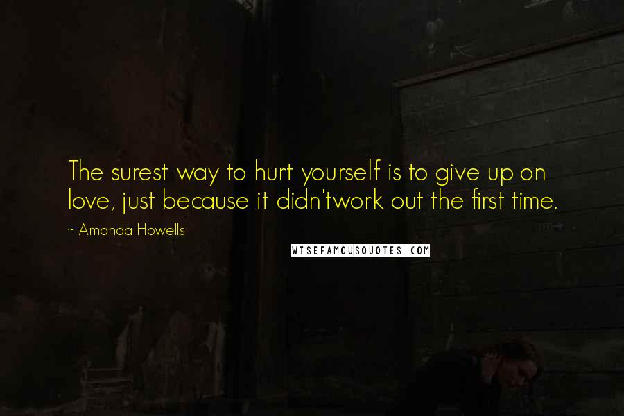 Amanda Howells Quotes: The surest way to hurt yourself is to give up on love, just because it didn'twork out the first time.