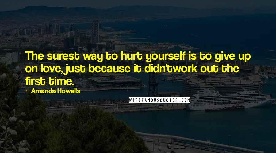 Amanda Howells Quotes: The surest way to hurt yourself is to give up on love, just because it didn'twork out the first time.