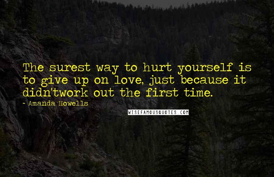 Amanda Howells Quotes: The surest way to hurt yourself is to give up on love, just because it didn'twork out the first time.