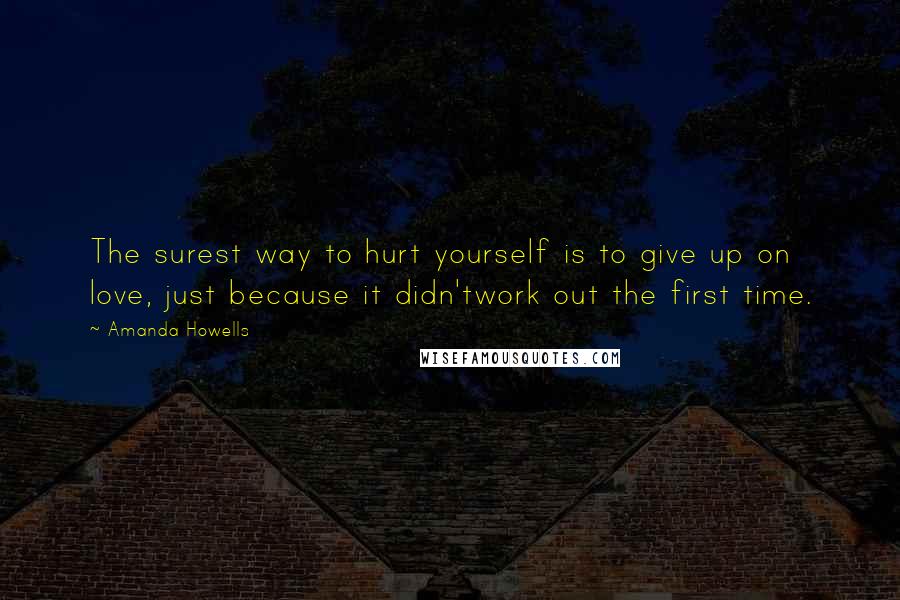 Amanda Howells Quotes: The surest way to hurt yourself is to give up on love, just because it didn'twork out the first time.