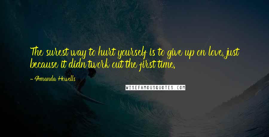 Amanda Howells Quotes: The surest way to hurt yourself is to give up on love, just because it didn'twork out the first time.