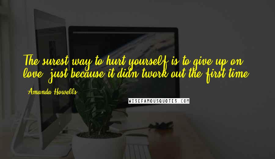 Amanda Howells Quotes: The surest way to hurt yourself is to give up on love, just because it didn'twork out the first time.