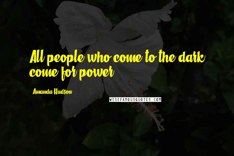 Amanda Hudson Quotes: All people who come to the dark come for power.