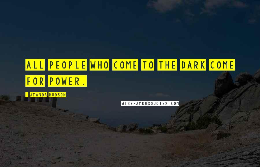 Amanda Hudson Quotes: All people who come to the dark come for power.