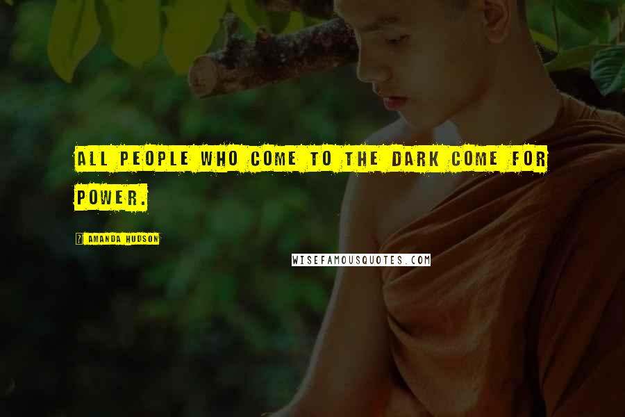 Amanda Hudson Quotes: All people who come to the dark come for power.