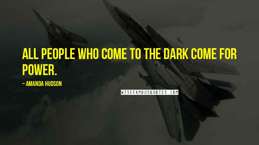 Amanda Hudson Quotes: All people who come to the dark come for power.