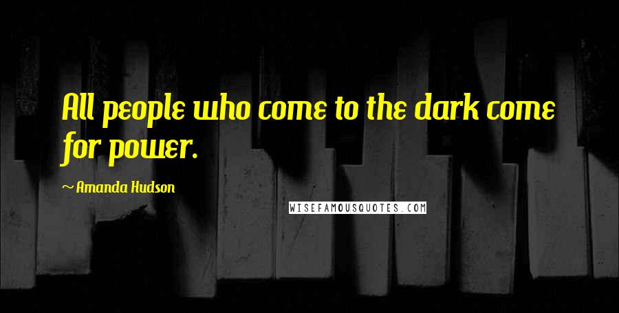 Amanda Hudson Quotes: All people who come to the dark come for power.