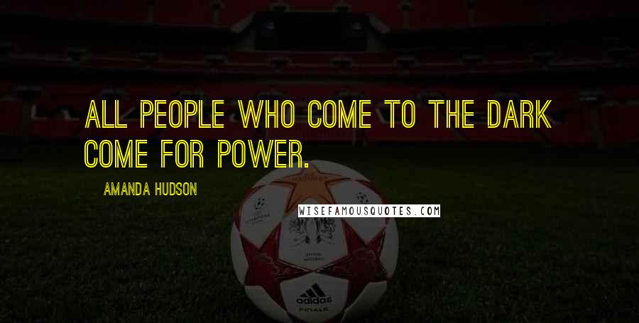 Amanda Hudson Quotes: All people who come to the dark come for power.