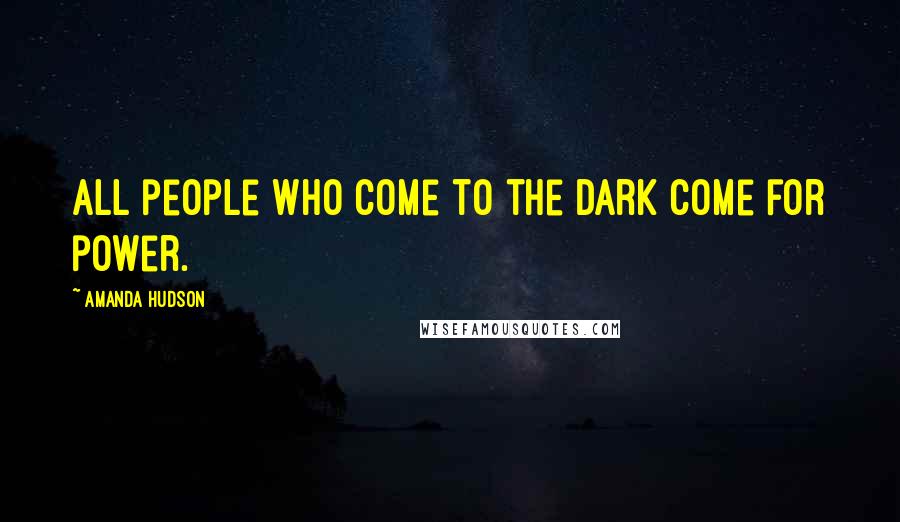 Amanda Hudson Quotes: All people who come to the dark come for power.