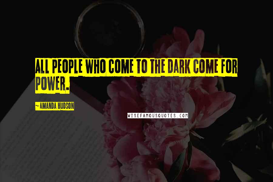 Amanda Hudson Quotes: All people who come to the dark come for power.