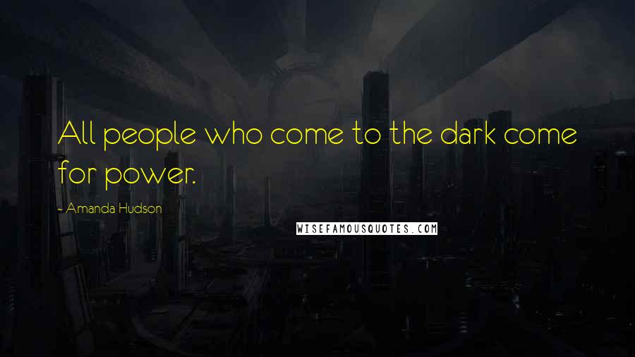 Amanda Hudson Quotes: All people who come to the dark come for power.