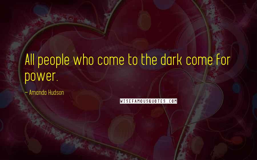 Amanda Hudson Quotes: All people who come to the dark come for power.
