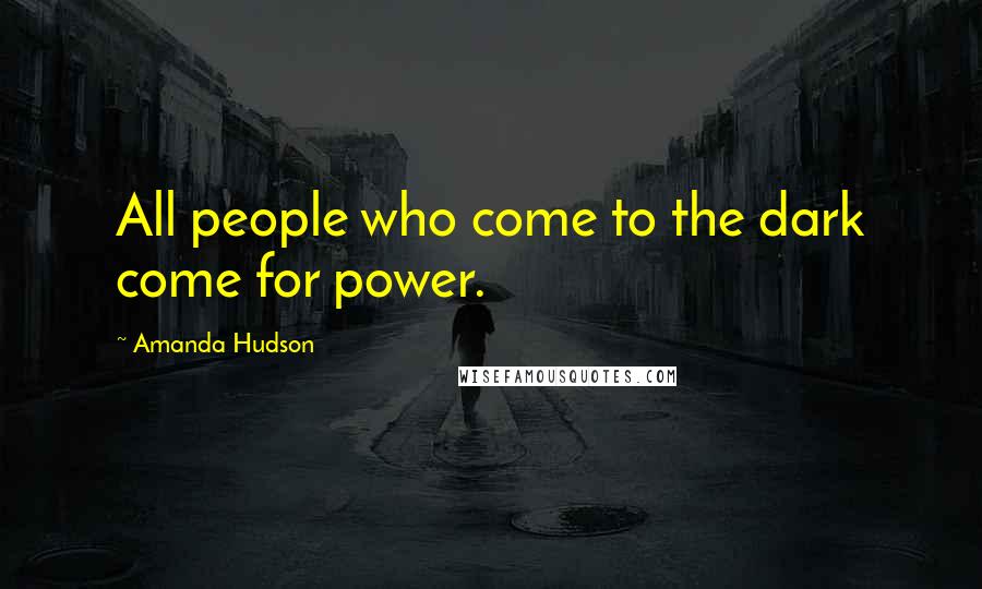 Amanda Hudson Quotes: All people who come to the dark come for power.