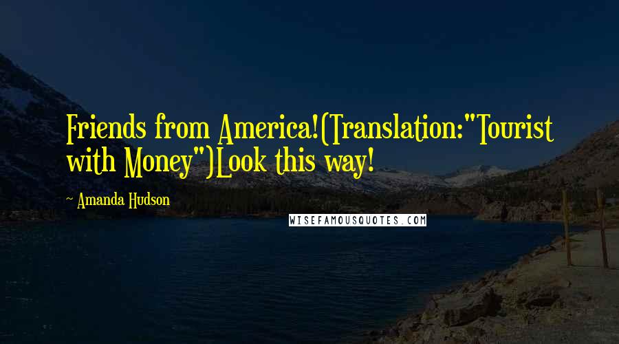 Amanda Hudson Quotes: Friends from America!(Translation:"Tourist with Money")Look this way!