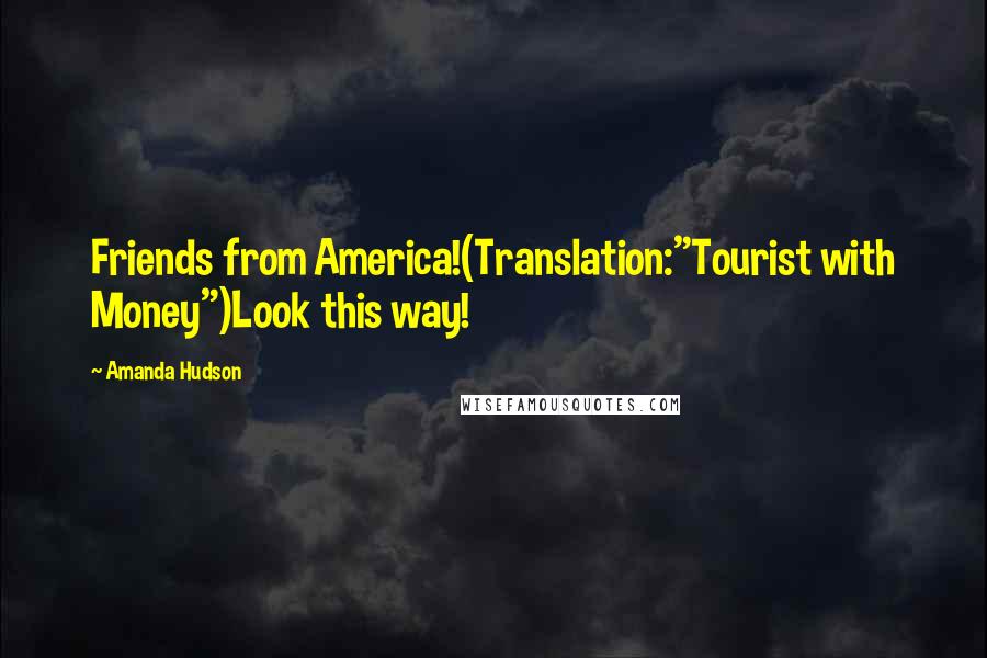 Amanda Hudson Quotes: Friends from America!(Translation:"Tourist with Money")Look this way!