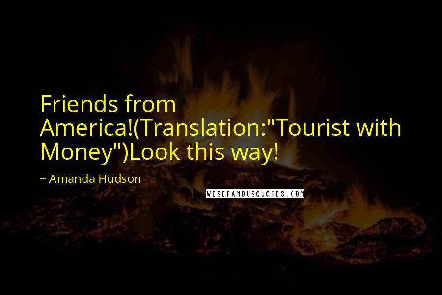 Amanda Hudson Quotes: Friends from America!(Translation:"Tourist with Money")Look this way!