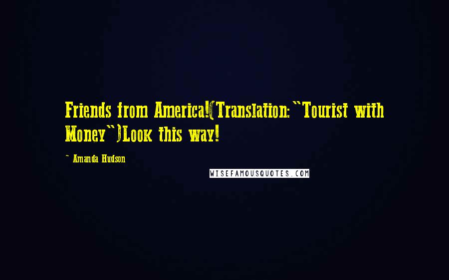 Amanda Hudson Quotes: Friends from America!(Translation:"Tourist with Money")Look this way!