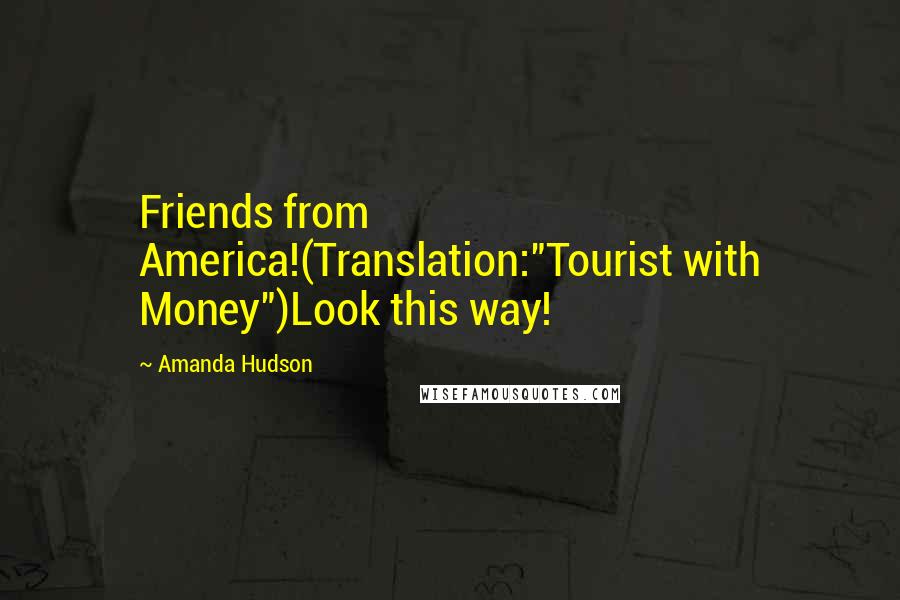 Amanda Hudson Quotes: Friends from America!(Translation:"Tourist with Money")Look this way!