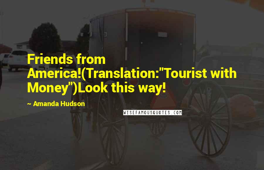 Amanda Hudson Quotes: Friends from America!(Translation:"Tourist with Money")Look this way!