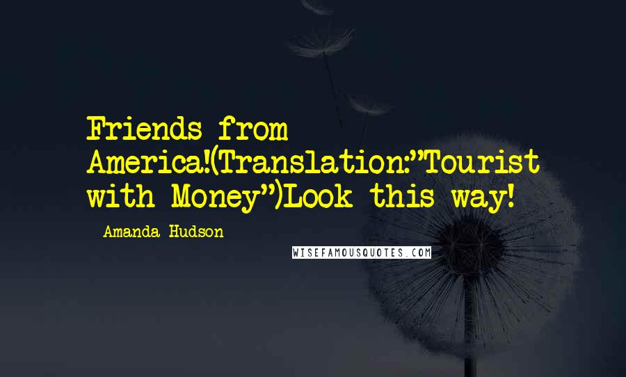 Amanda Hudson Quotes: Friends from America!(Translation:"Tourist with Money")Look this way!