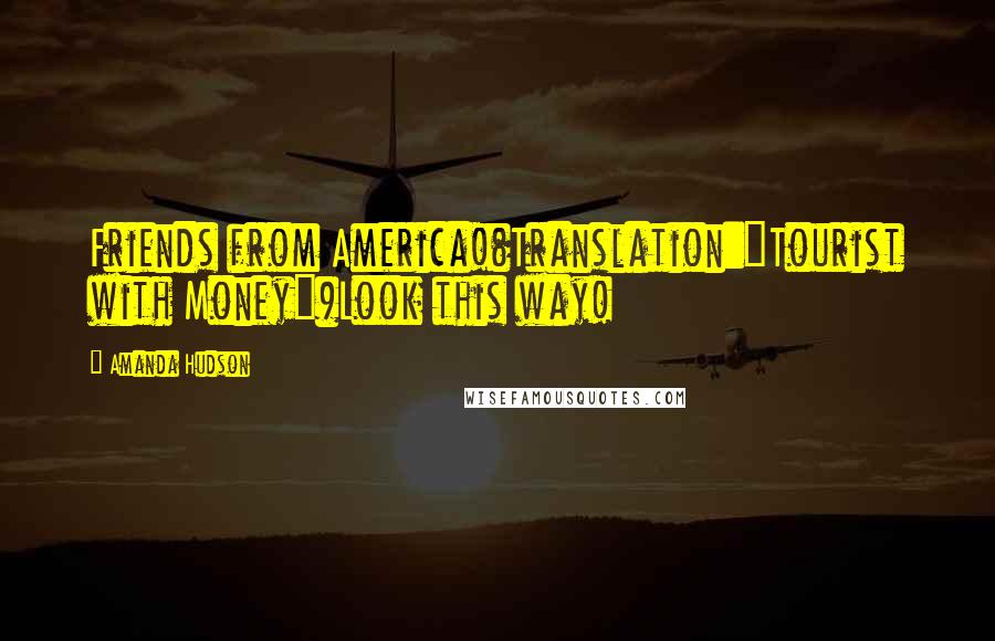 Amanda Hudson Quotes: Friends from America!(Translation:"Tourist with Money")Look this way!