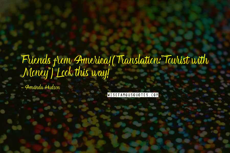 Amanda Hudson Quotes: Friends from America!(Translation:"Tourist with Money")Look this way!
