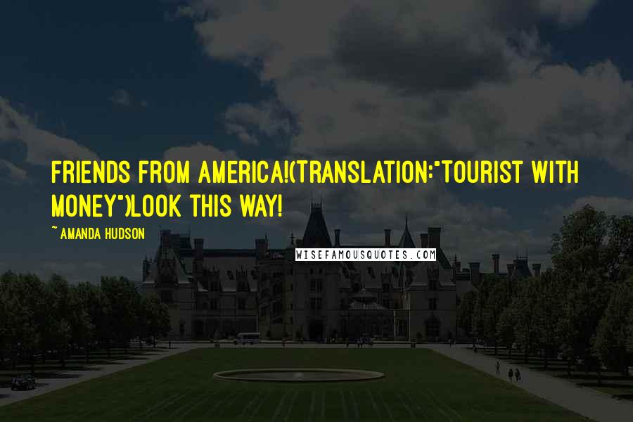 Amanda Hudson Quotes: Friends from America!(Translation:"Tourist with Money")Look this way!