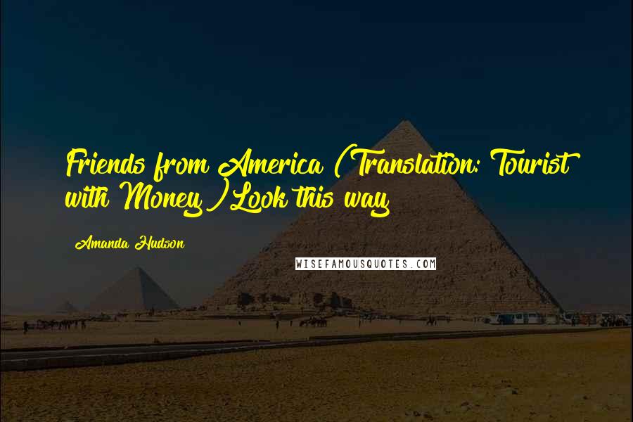 Amanda Hudson Quotes: Friends from America!(Translation:"Tourist with Money")Look this way!