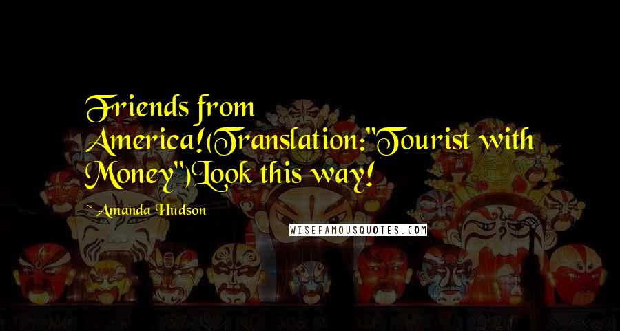 Amanda Hudson Quotes: Friends from America!(Translation:"Tourist with Money")Look this way!