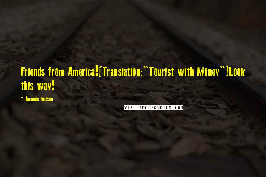 Amanda Hudson Quotes: Friends from America!(Translation:"Tourist with Money")Look this way!
