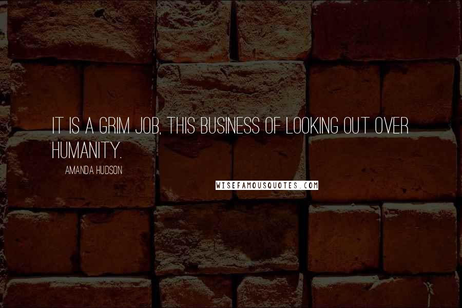 Amanda Hudson Quotes: It is a grim job, this business of looking out over humanity.