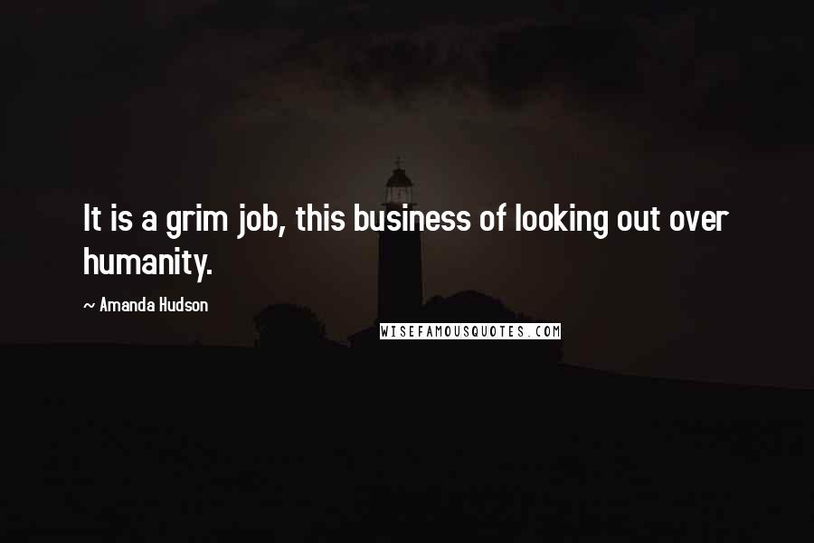 Amanda Hudson Quotes: It is a grim job, this business of looking out over humanity.